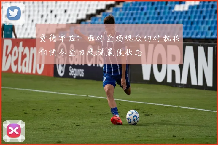爱德华兹：面对全场观众的对抗我们拼尽全力展现最佳状态