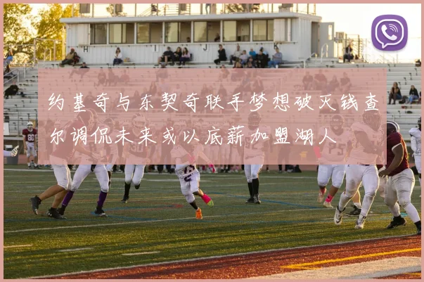 约基奇与东契奇联手梦想破灭钱查尔调侃未来或以底薪加盟湖人