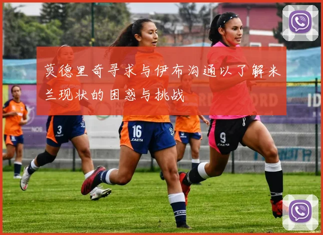 莫德里奇寻求与伊布沟通以了解米兰现状的困惑与挑战