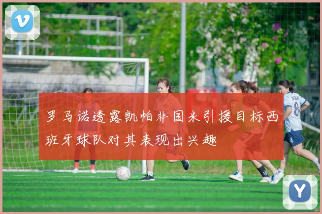 罗马诺透露凯帕非国米引援目标西班牙球队对其表现出兴趣