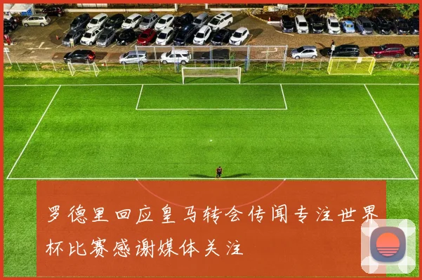 罗德里回应皇马转会传闻专注世界杯比赛感谢媒体关注