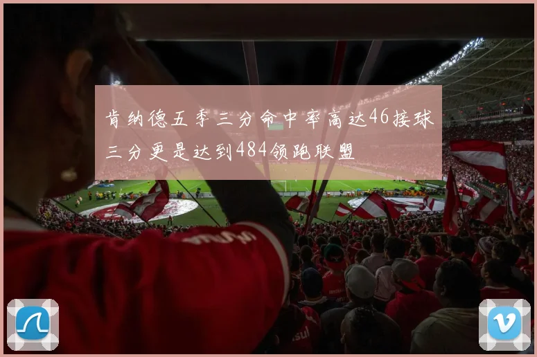 肯纳德五季三分命中率高达46接球三分更是达到484领跑联盟