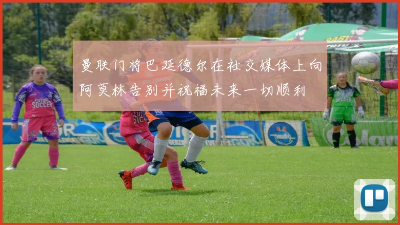 曼联门将巴延德尔在社交媒体上向阿莫林告别并祝福未来一切顺利