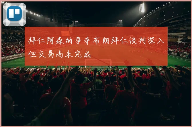 拜仁阿森纳争夺布朗拜仁谈判深入但交易尚未完成