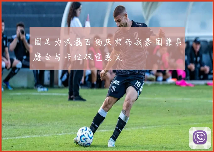 国足为武磊百场庆典而战泰国兼具磨合与卡位双重意义
