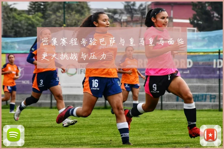 密集赛程考验巴萨与皇马皇马面临更大挑战与压力