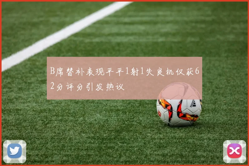 B席替补表现平平1射1失良机仅获62分评分引发热议