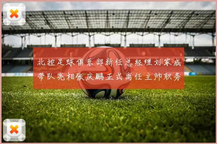 北控足球俱乐部新任总经理刘家成带队亮相张庆鹏正式离任主帅职务