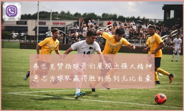 弗兰克赞扬球员们展现出强大精神意志为球队赢得胜利感到无比自豪