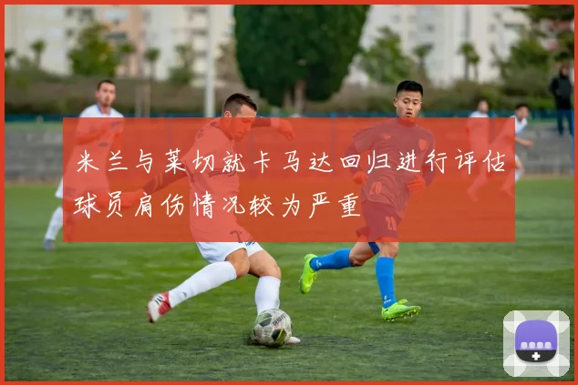米兰与莱切就卡马达回归进行评估球员肩伤情况较为严重
