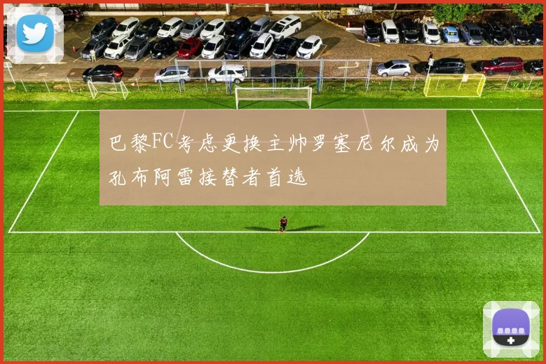 巴黎FC考虑更换主帅罗塞尼尔成为孔布阿雷接替者首选
