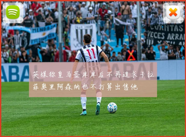 英媒称皇马签库库后不再追求卡拉菲奥里阿森纳也不打算出售他