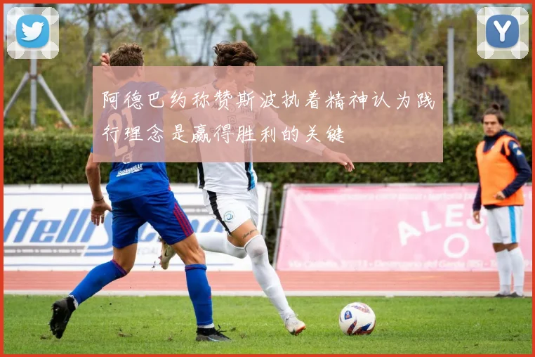 阿德巴约称赞斯波执着精神认为践行理念是赢得胜利的关键