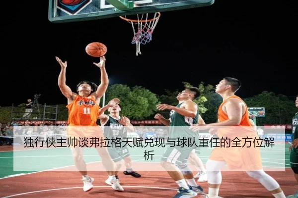 独行侠主帅谈弗拉格天赋兑现与球队重任的全方位解析